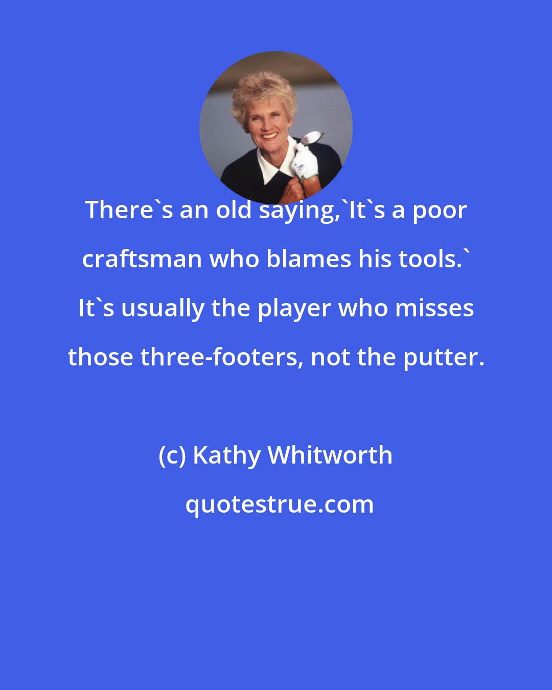 Kathy Whitworth: There's an old saying,'It's a poor craftsman who blames his tools.' It's usually the player who misses those three-footers, not the putter.