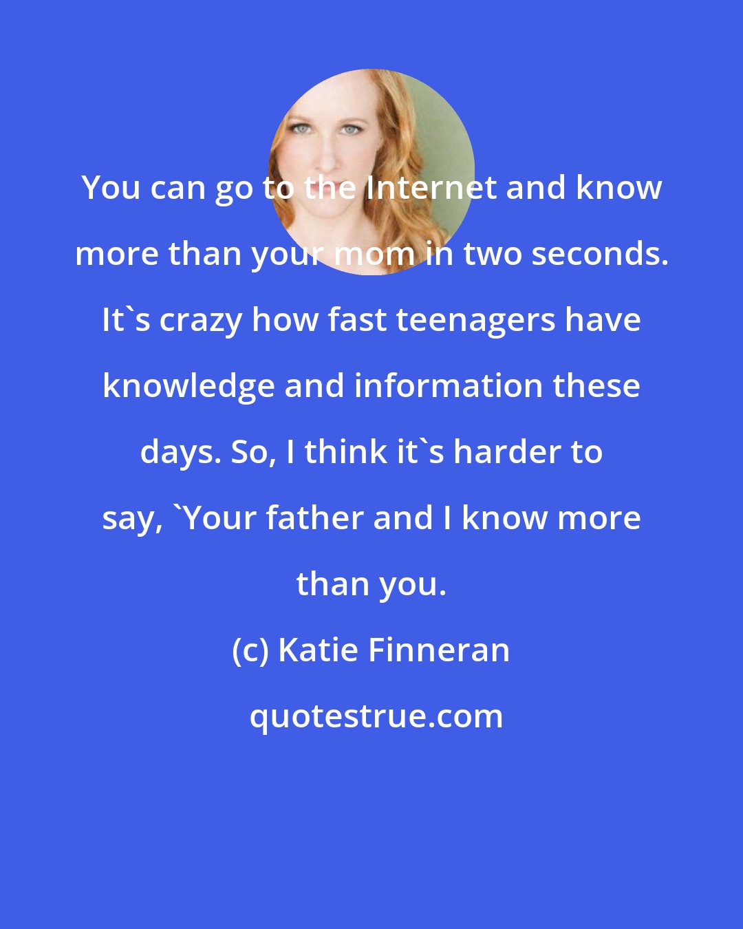 Katie Finneran: You can go to the Internet and know more than your mom in two seconds. It's crazy how fast teenagers have knowledge and information these days. So, I think it's harder to say, 'Your father and I know more than you.