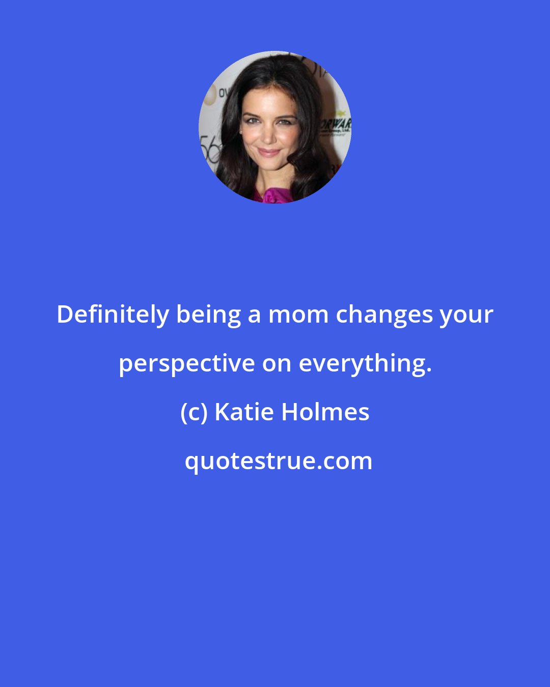 Katie Holmes: Definitely being a mom changes your perspective on everything.