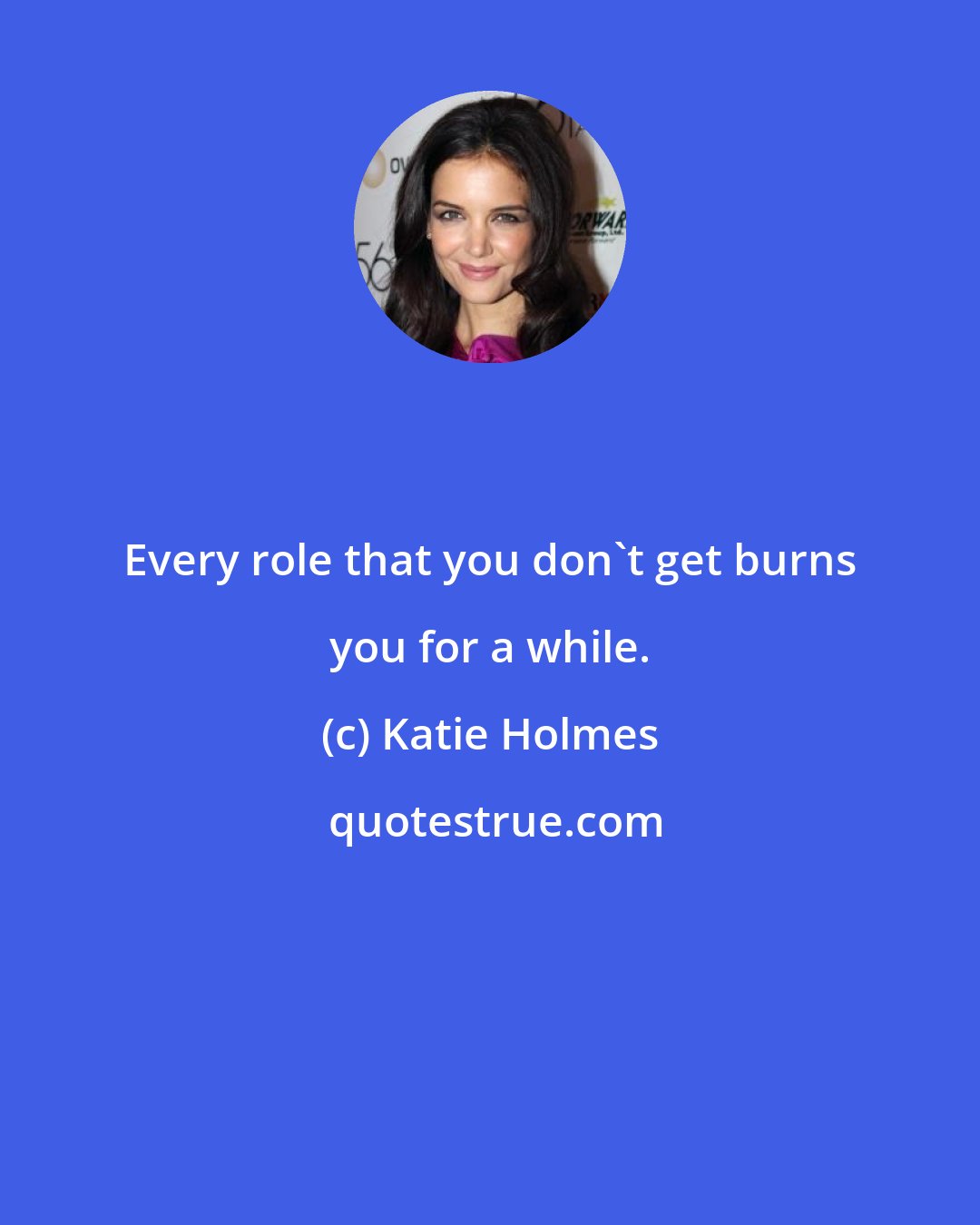 Katie Holmes: Every role that you don't get burns you for a while.