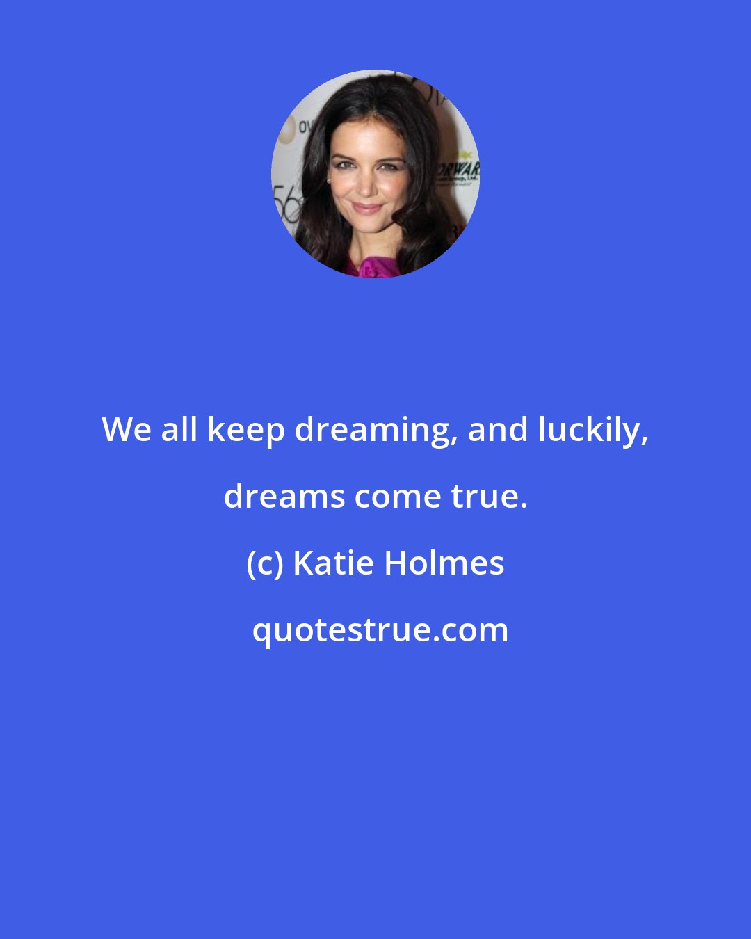 Katie Holmes: We all keep dreaming, and luckily, dreams come true.