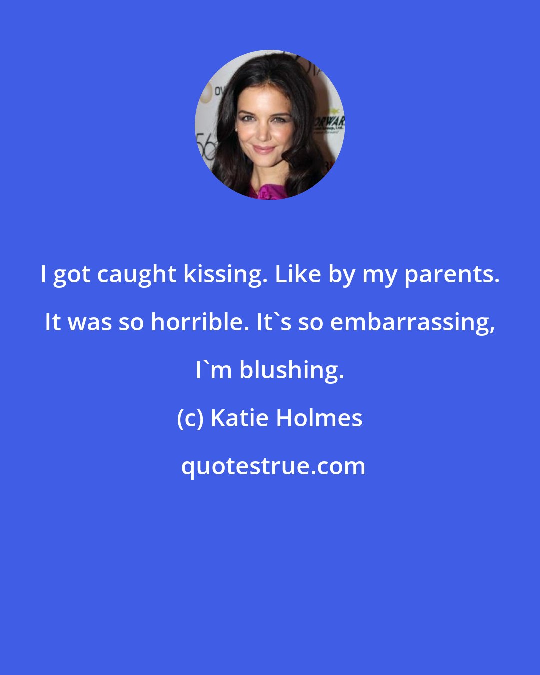 Katie Holmes: I got caught kissing. Like by my parents. It was so horrible. It's so embarrassing, I'm blushing.