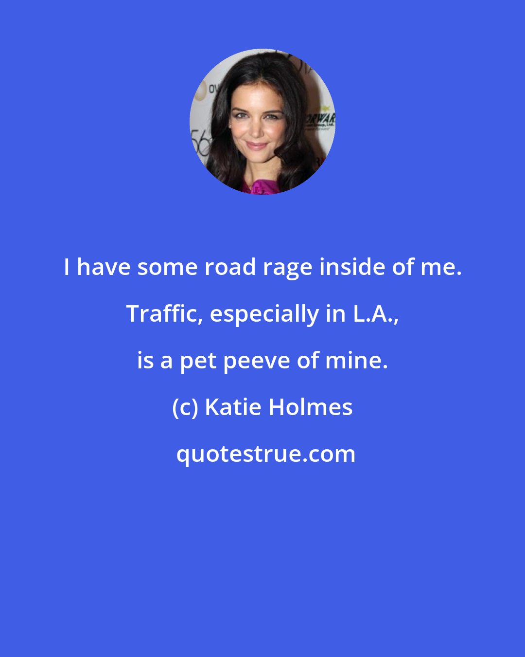 Katie Holmes: I have some road rage inside of me. Traffic, especially in L.A., is a pet peeve of mine.