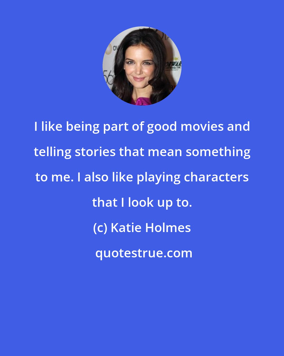 Katie Holmes: I like being part of good movies and telling stories that mean something to me. I also like playing characters that I look up to.