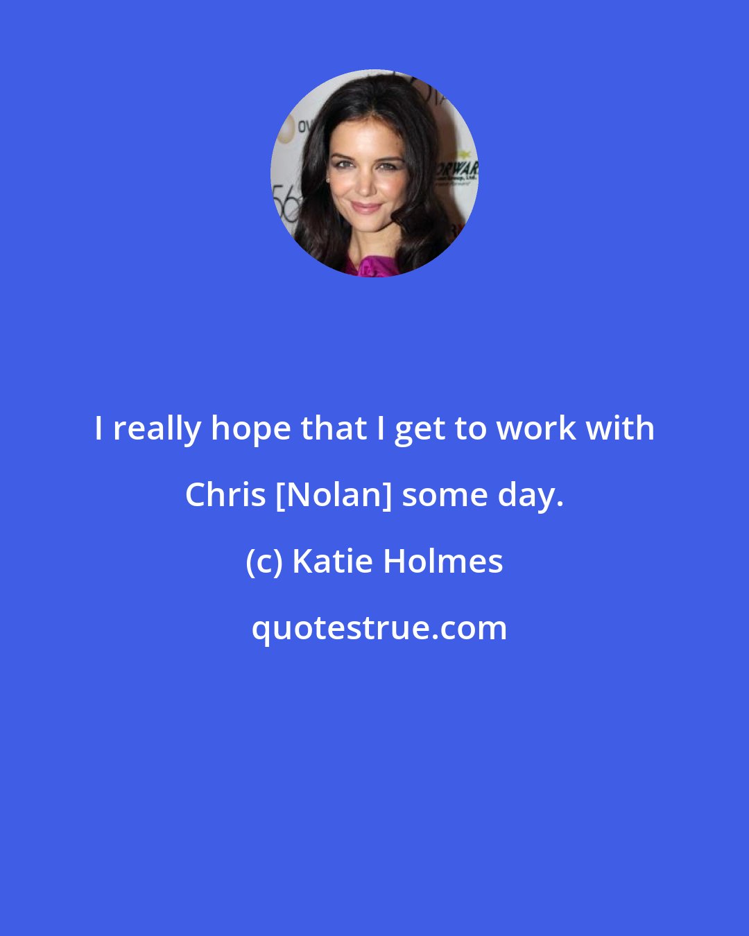 Katie Holmes: I really hope that I get to work with Chris [Nolan] some day.