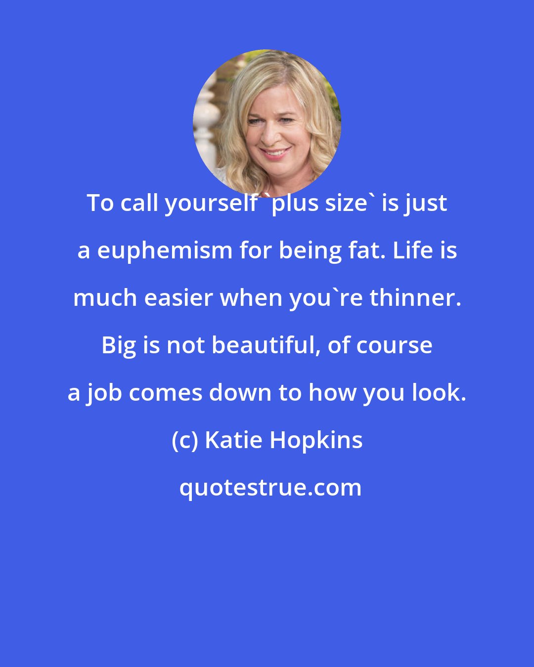 Katie Hopkins: To call yourself 'plus size' is just a euphemism for being fat. Life is much easier when you're thinner. Big is not beautiful, of course a job comes down to how you look.