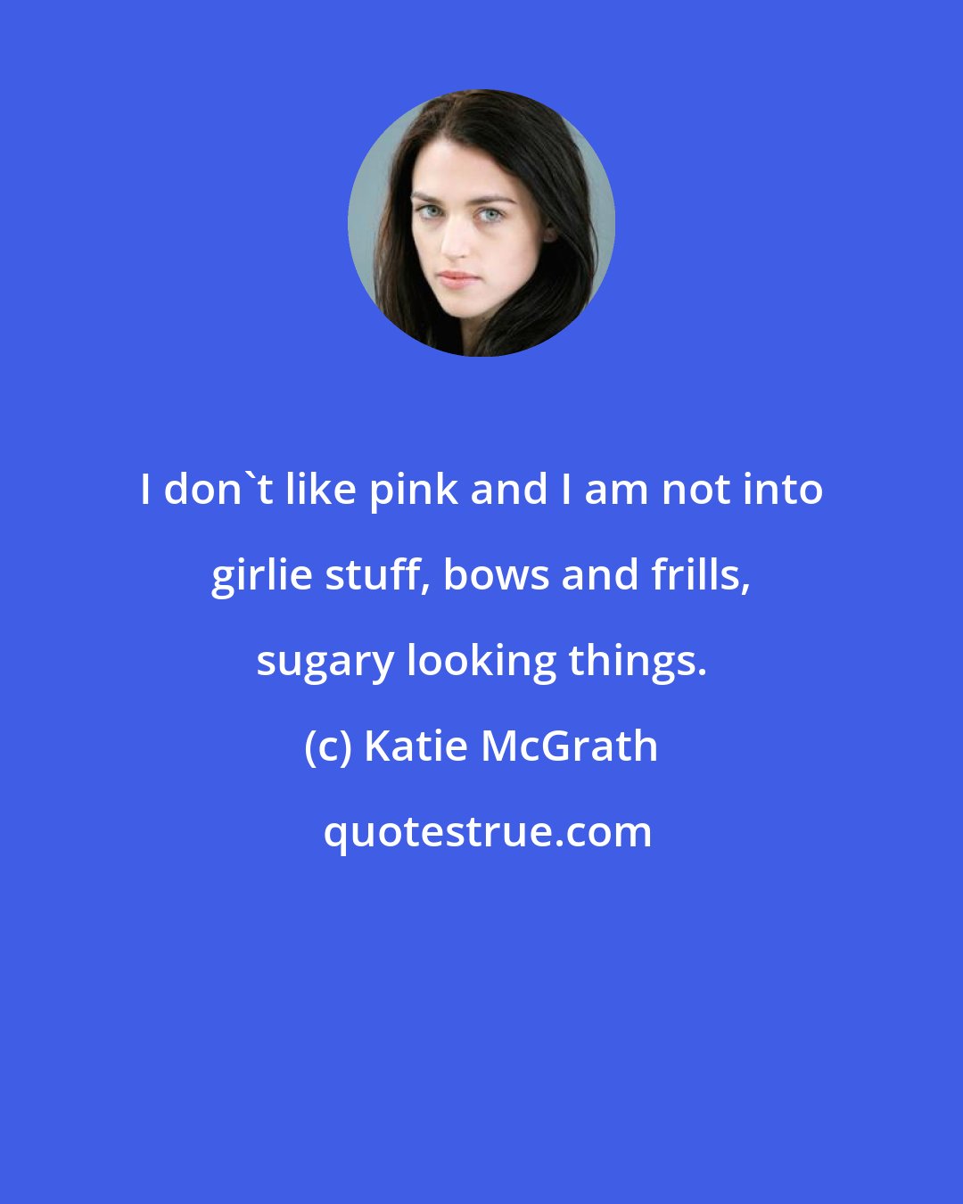 Katie McGrath: I don't like pink and I am not into girlie stuff, bows and frills, sugary looking things.