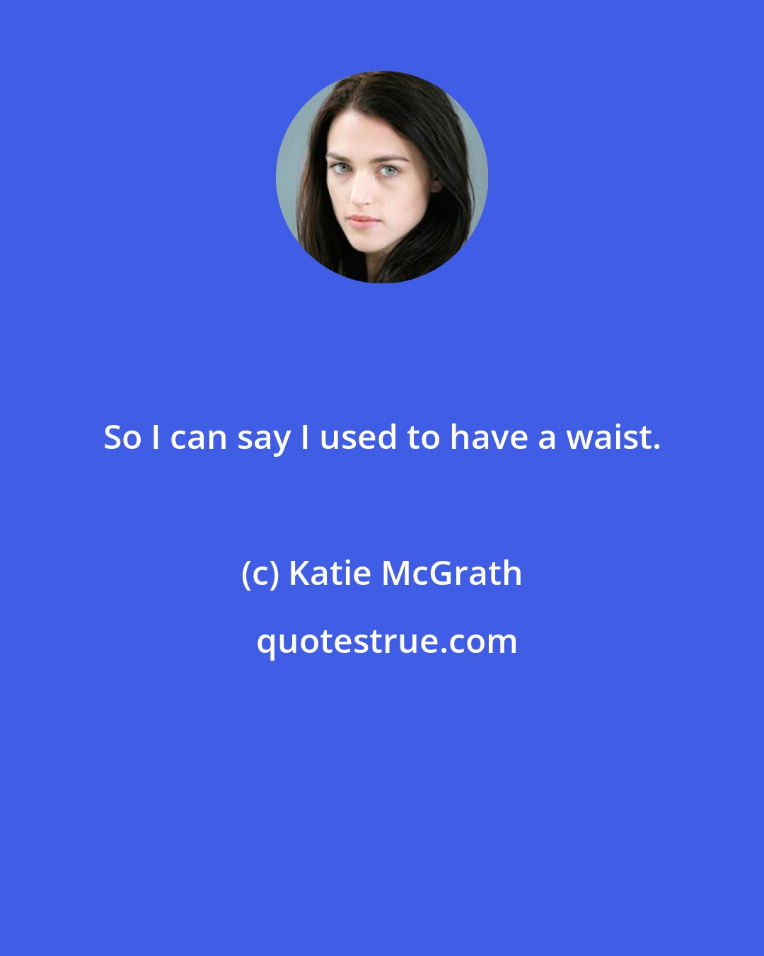 Katie McGrath: So I can say I used to have a waist.