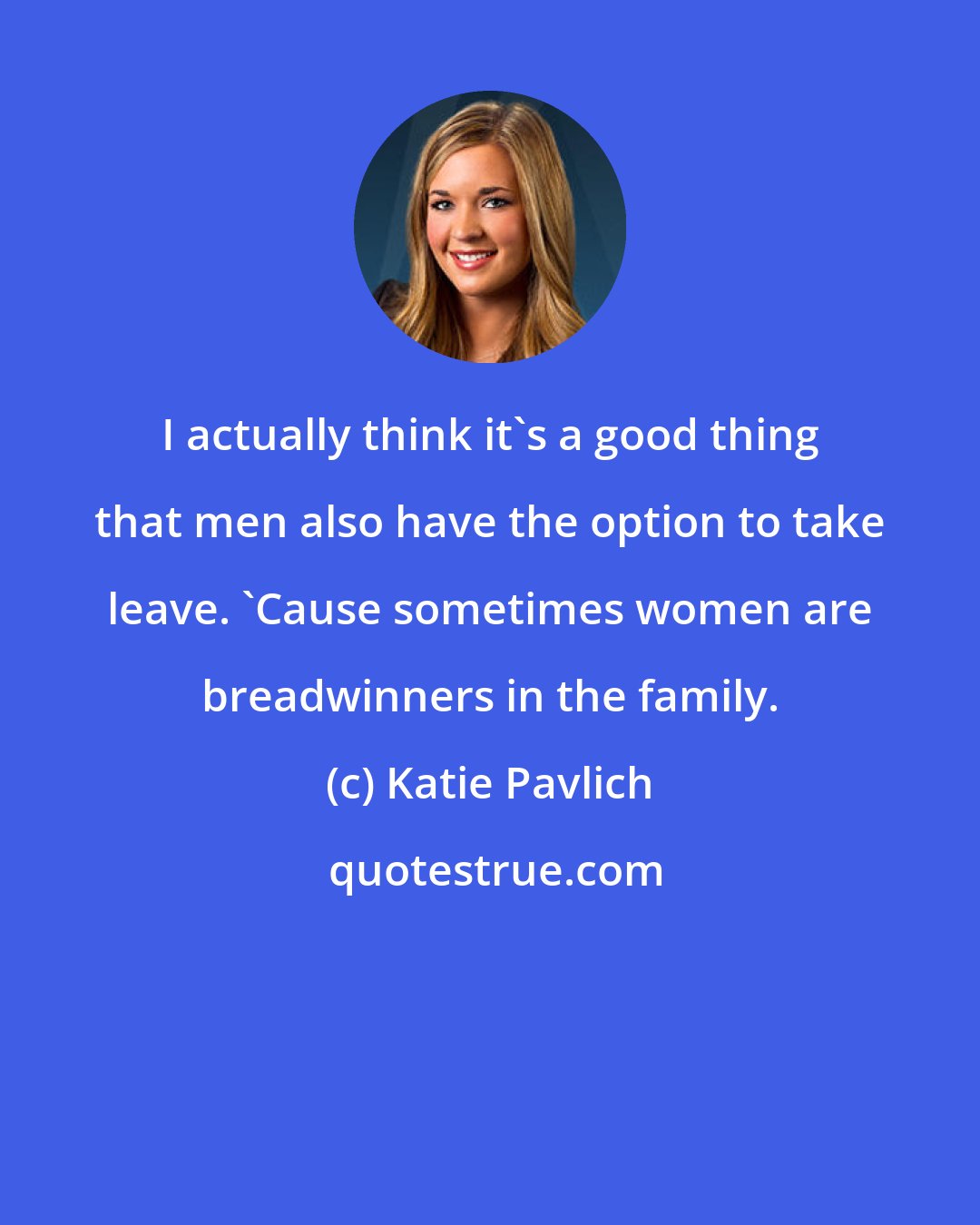 Katie Pavlich: I actually think it's a good thing that men also have the option to take leave. `Cause sometimes women are breadwinners in the family.