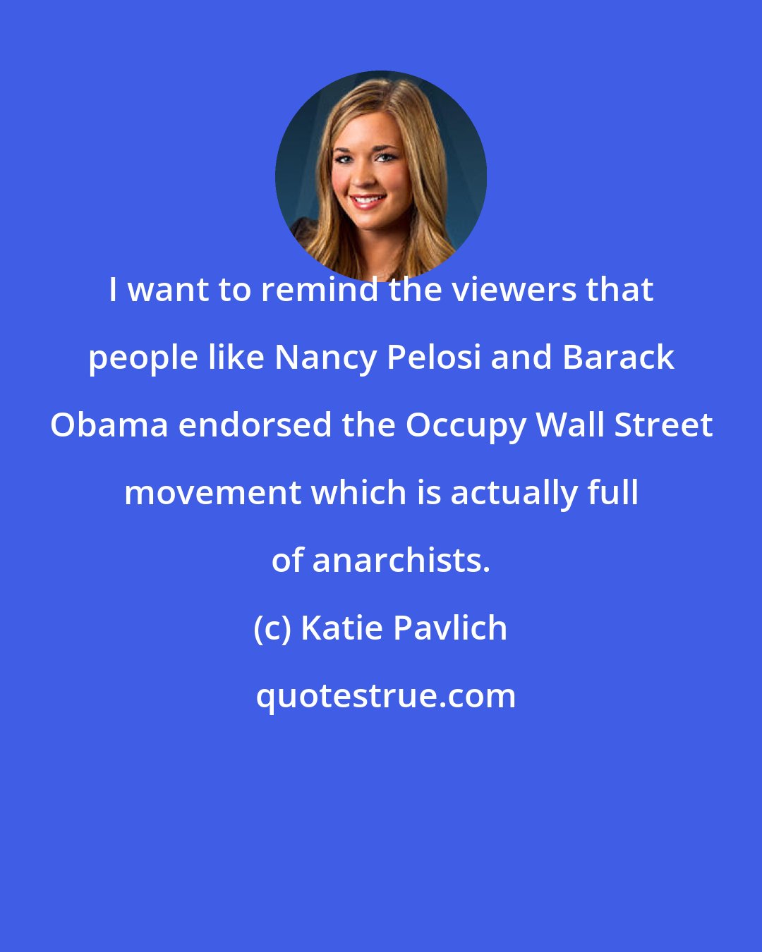 Katie Pavlich: I want to remind the viewers that people like Nancy Pelosi and Barack Obama endorsed the Occupy Wall Street movement which is actually full of anarchists.