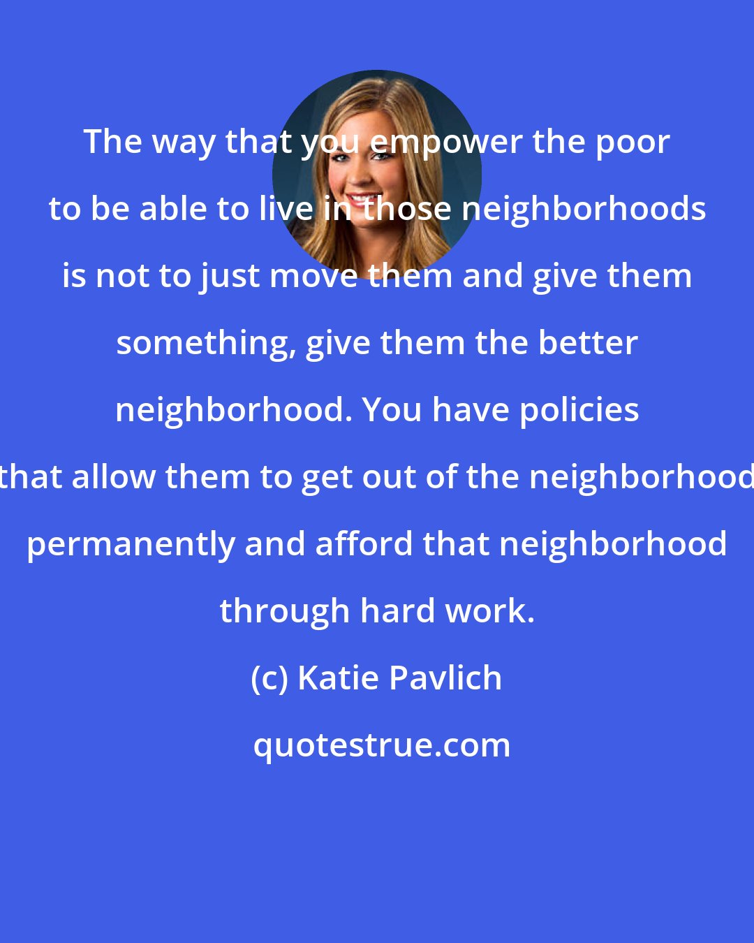 Katie Pavlich: The way that you empower the poor to be able to live in those neighborhoods is not to just move them and give them something, give them the better neighborhood. You have policies that allow them to get out of the neighborhood permanently and afford that neighborhood through hard work.
