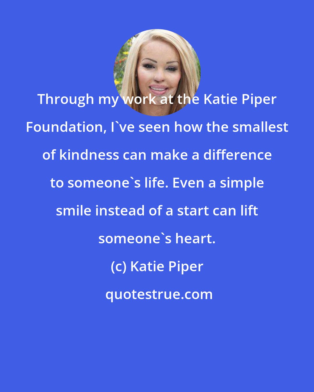 Katie Piper: Through my work at the Katie Piper Foundation, I've seen how the smallest of kindness can make a difference to someone's life. Even a simple smile instead of a start can lift someone's heart.