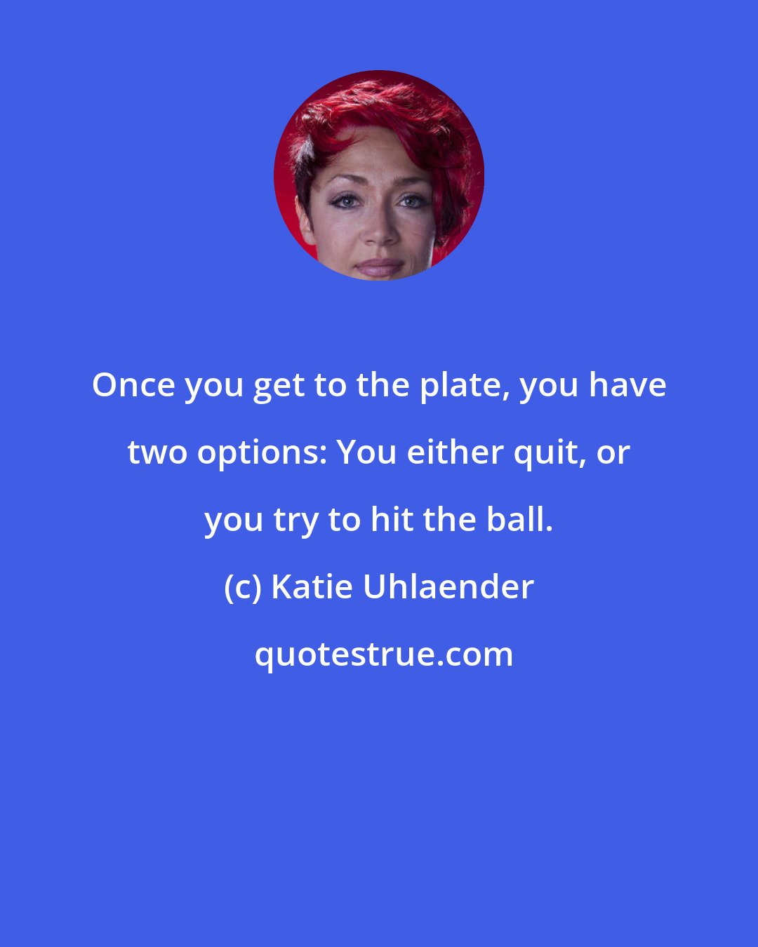 Katie Uhlaender: Once you get to the plate, you have two options: You either quit, or you try to hit the ball.