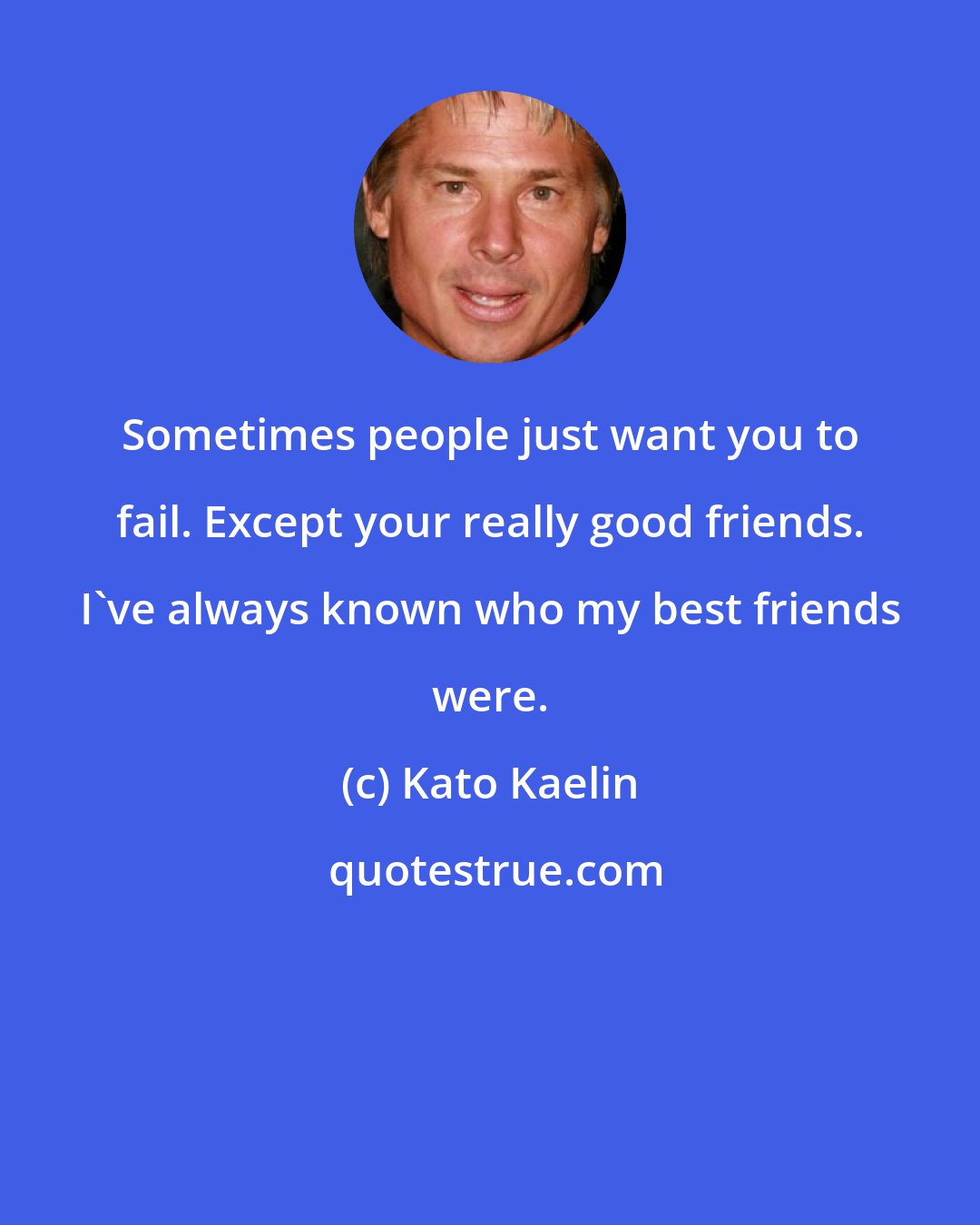 Kato Kaelin: Sometimes people just want you to fail. Except your really good friends. I've always known who my best friends were.