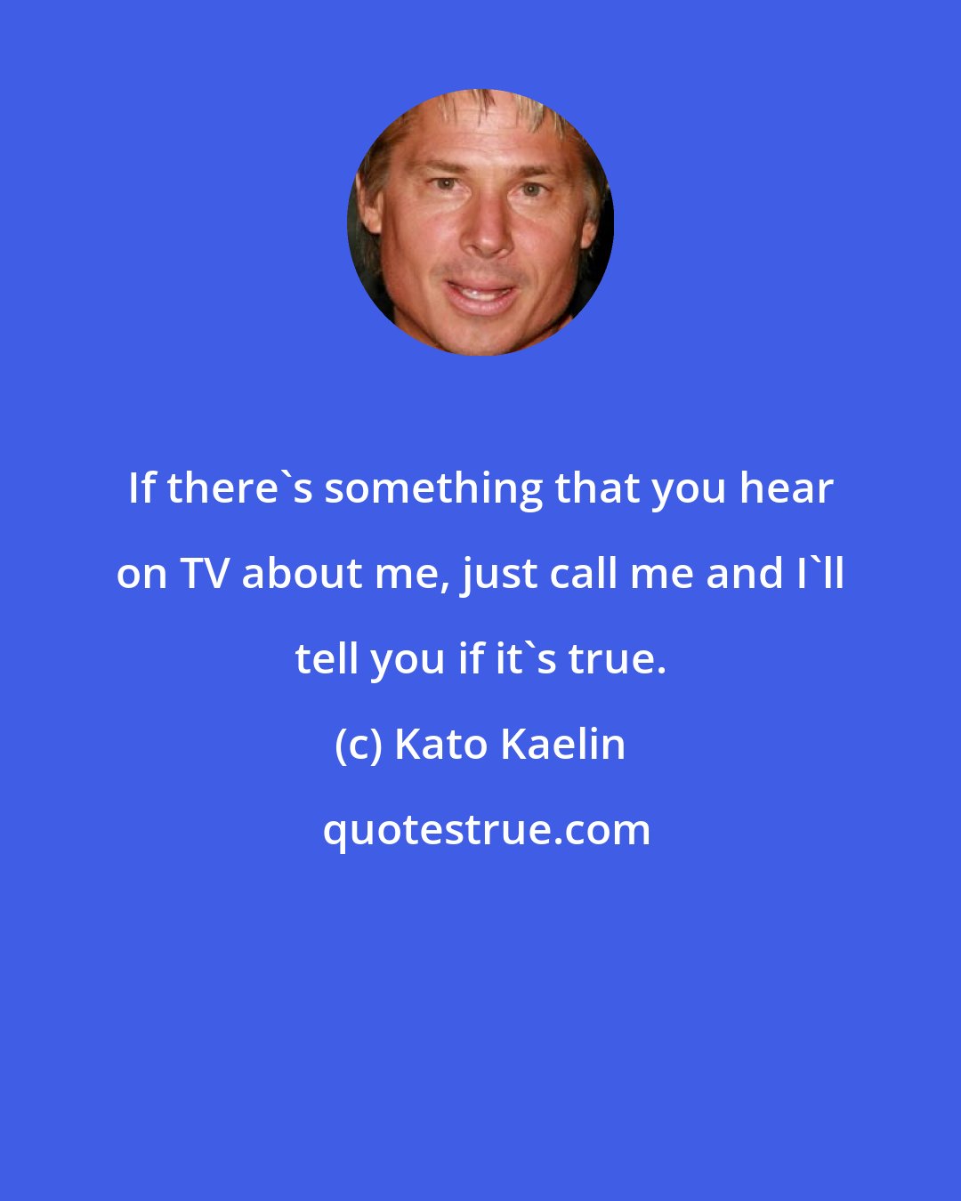 Kato Kaelin: If there's something that you hear on TV about me, just call me and I'll tell you if it's true.