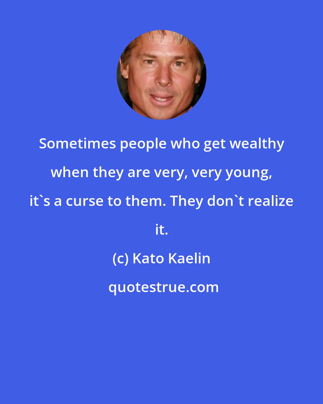 Kato Kaelin: Sometimes people who get wealthy when they are very, very young, it's a curse to them. They don't realize it.