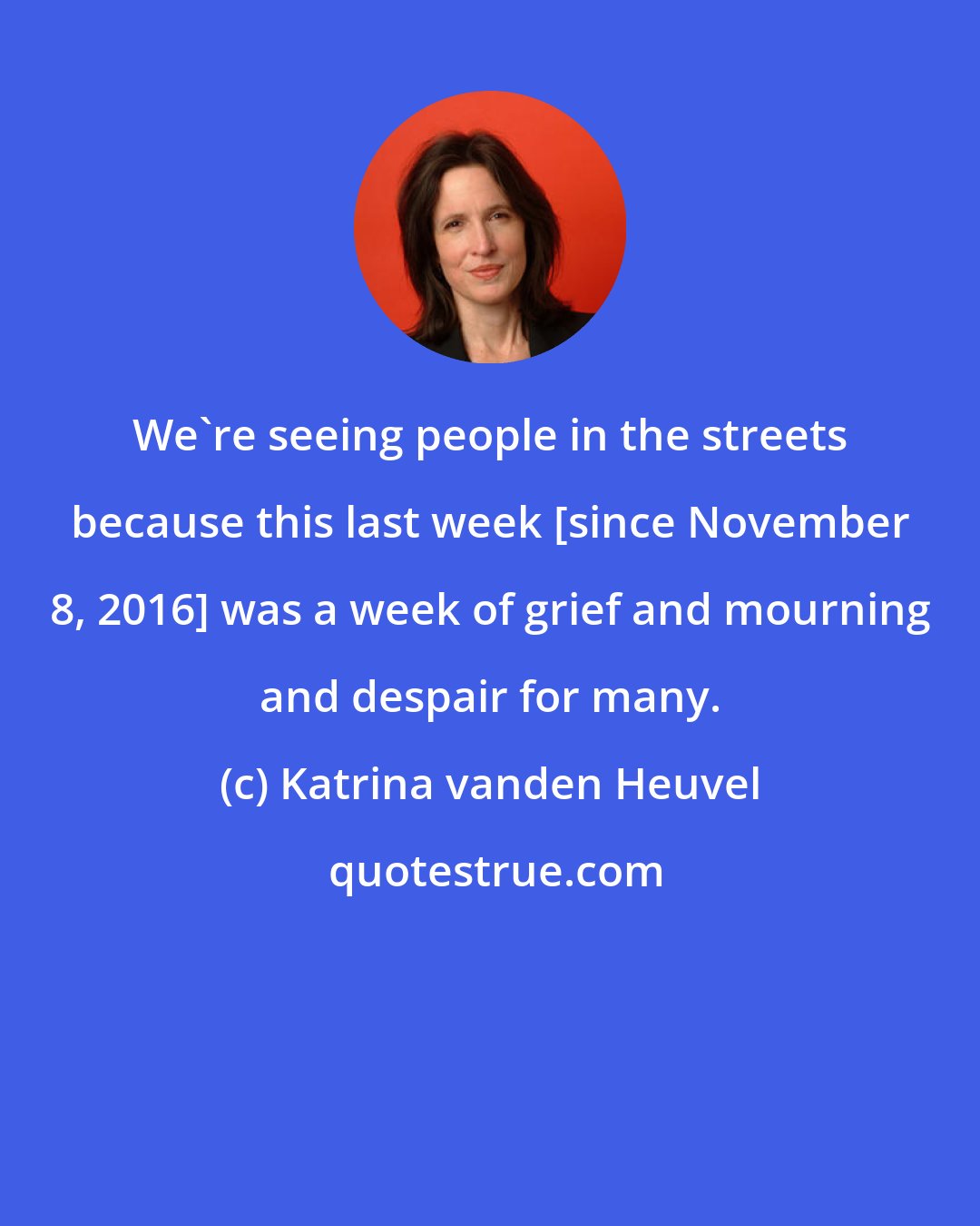 Katrina vanden Heuvel: We're seeing people in the streets because this last week [since November 8, 2016] was a week of grief and mourning and despair for many.