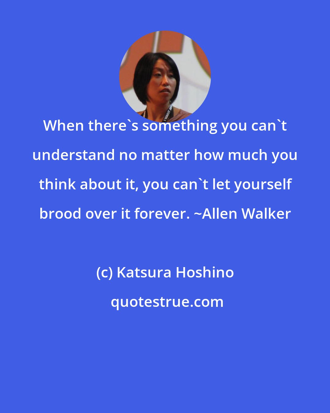 Katsura Hoshino: When there's something you can't understand no matter how much you think about it, you can't let yourself brood over it forever. ~Allen Walker