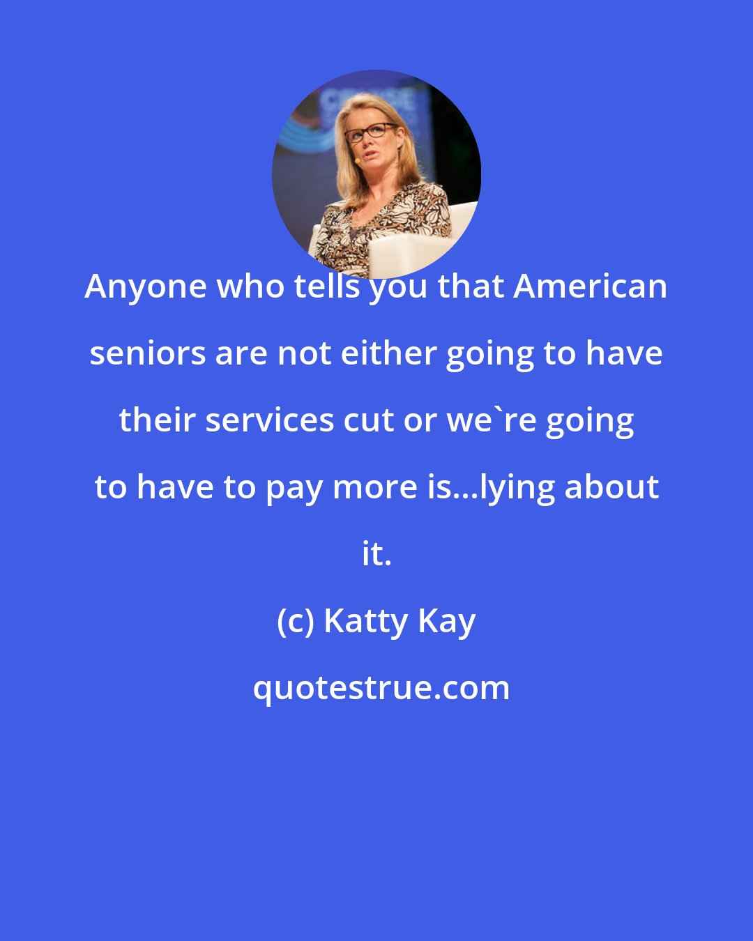 Katty Kay: Anyone who tells you that American seniors are not either going to have their services cut or we're going to have to pay more is...lying about it.