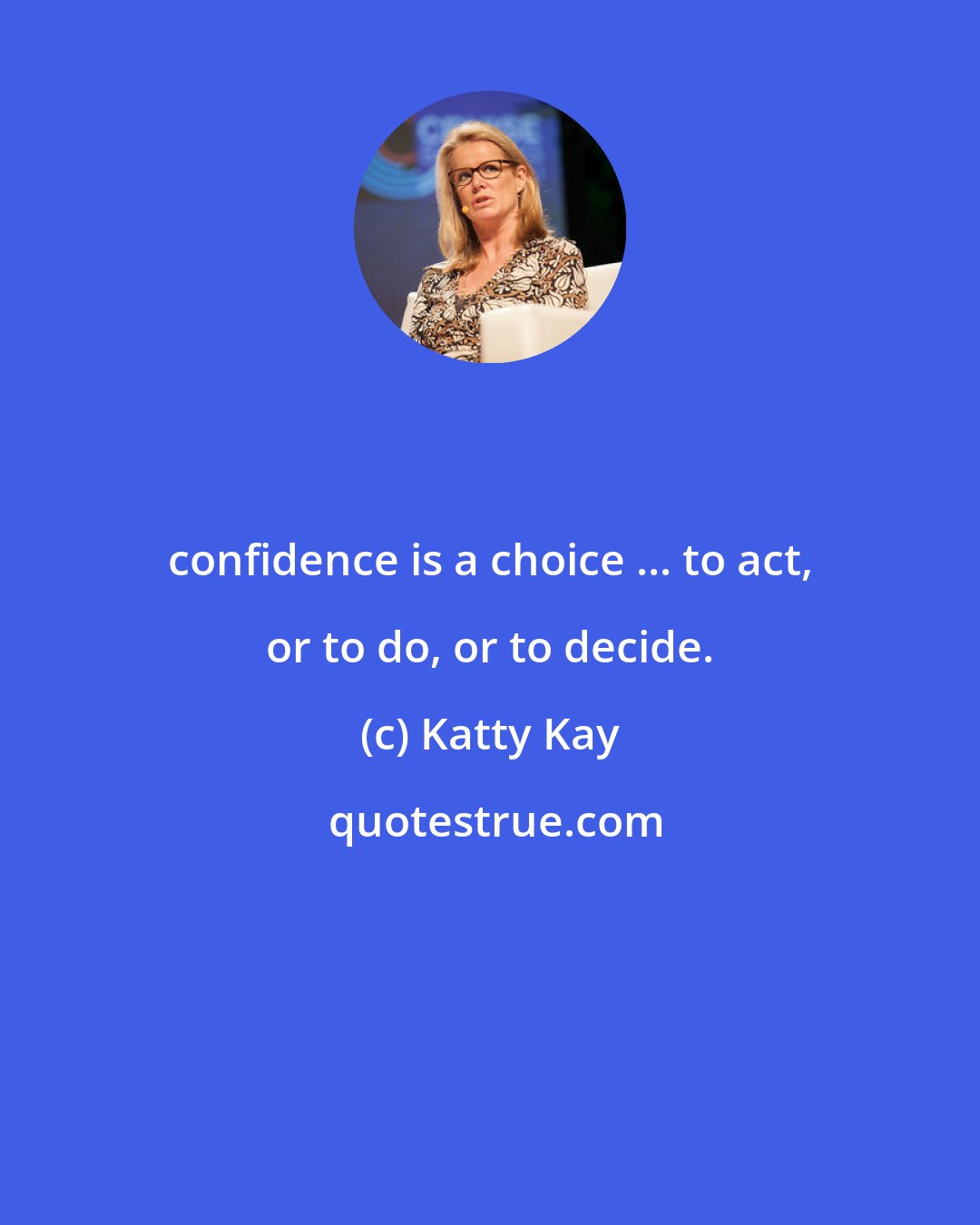 Katty Kay: confidence is a choice ... to act, or to do, or to decide.