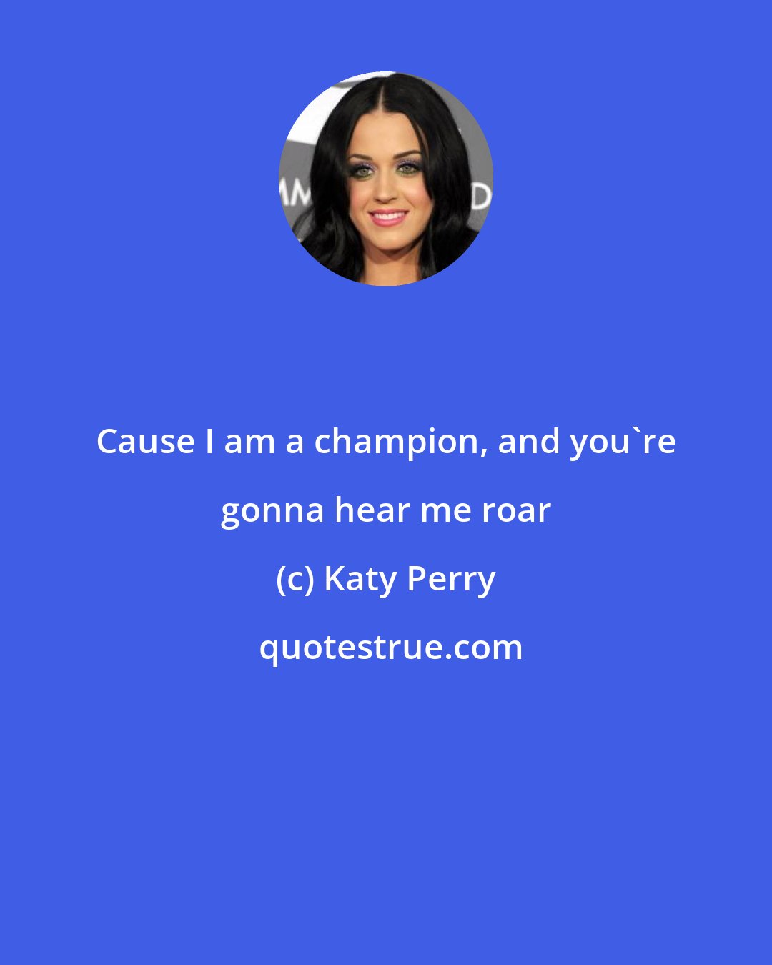 Katy Perry: Cause I am a champion, and you're gonna hear me roar