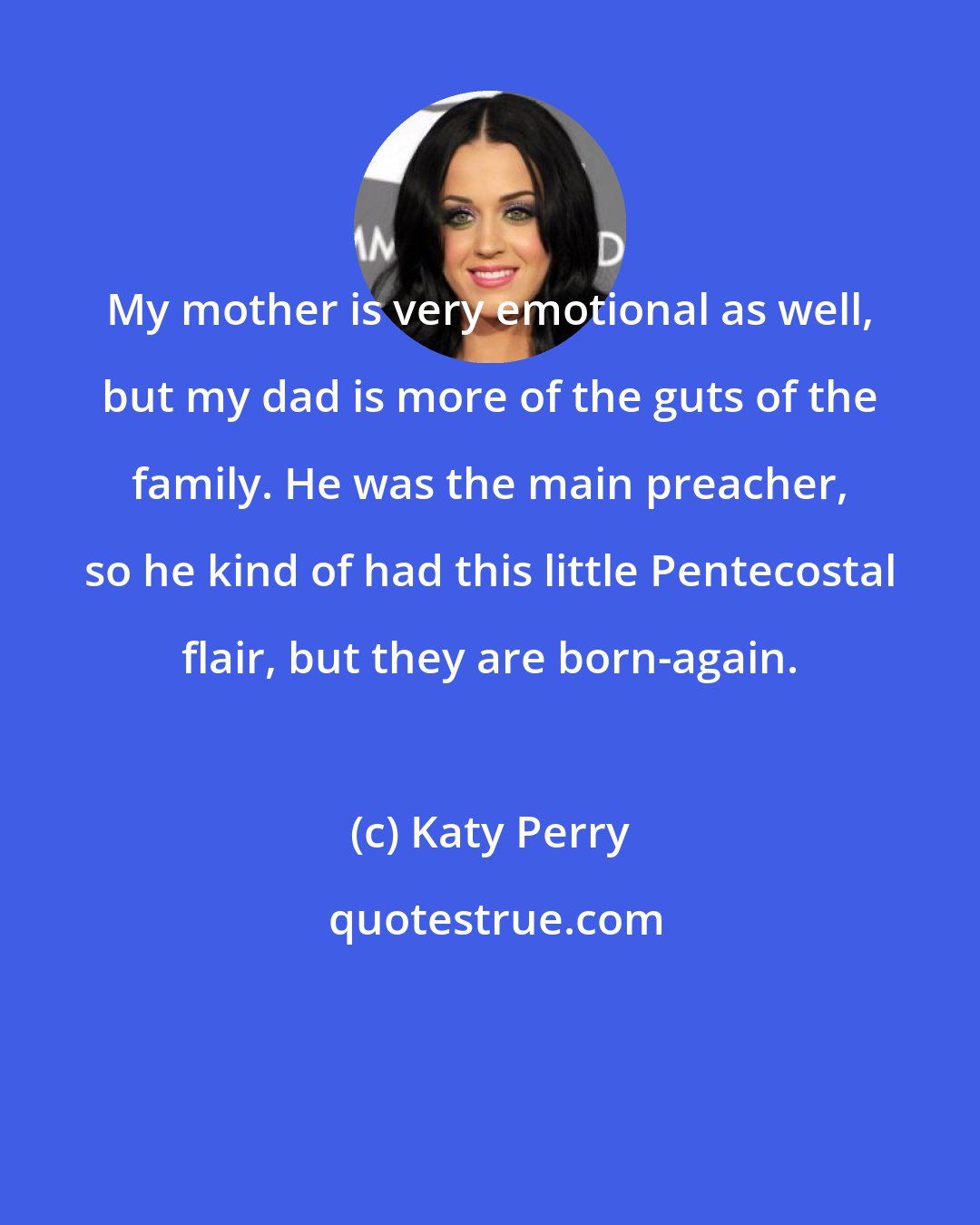 Katy Perry: My mother is very emotional as well, but my dad is more of the guts of the family. He was the main preacher, so he kind of had this little Pentecostal flair, but they are born-again.