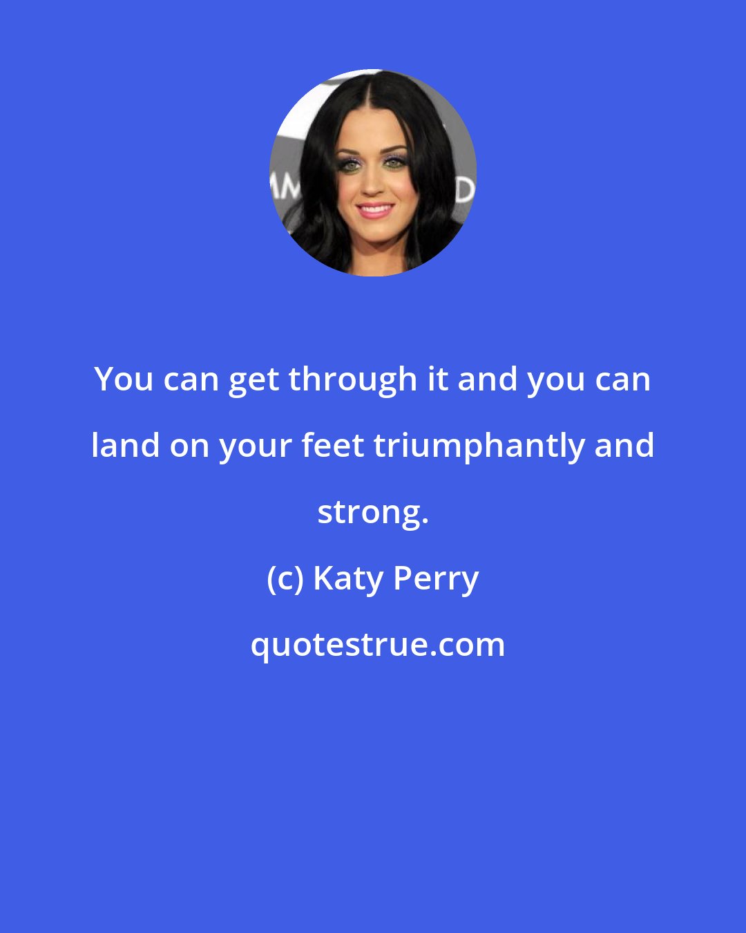 Katy Perry: You can get through it and you can land on your feet triumphantly and strong.