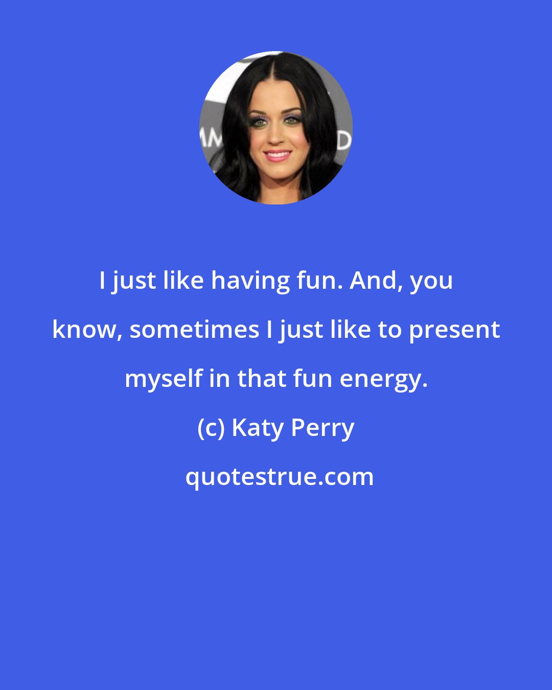 Katy Perry: I just like having fun. And, you know, sometimes I just like to present myself in that fun energy.