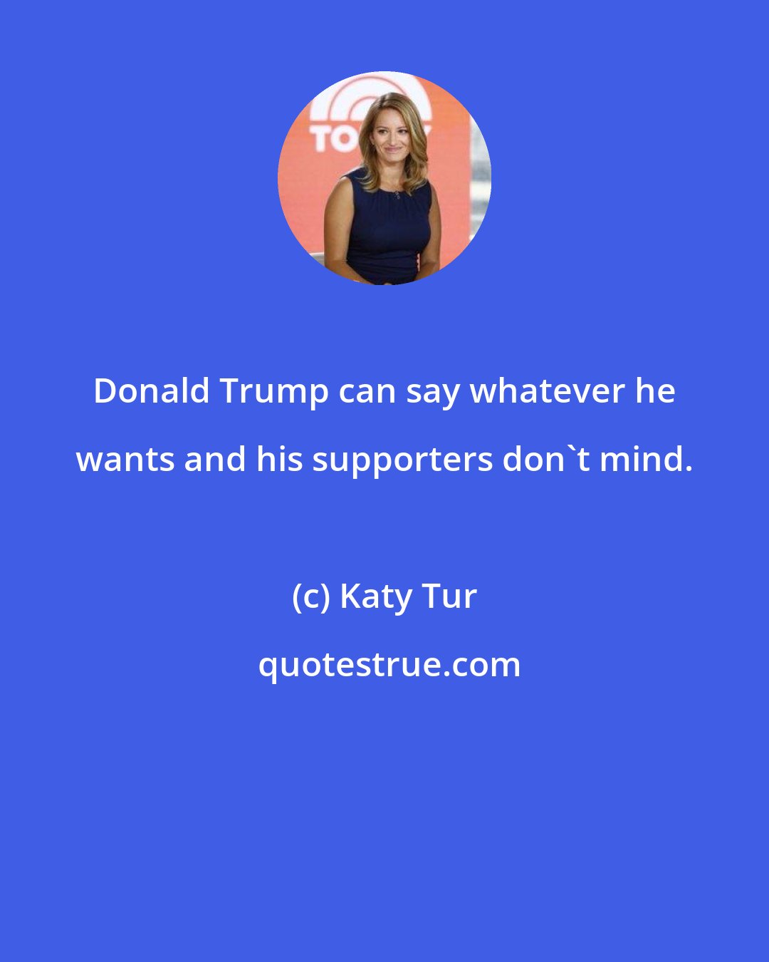 Katy Tur: Donald Trump can say whatever he wants and his supporters don`t mind.