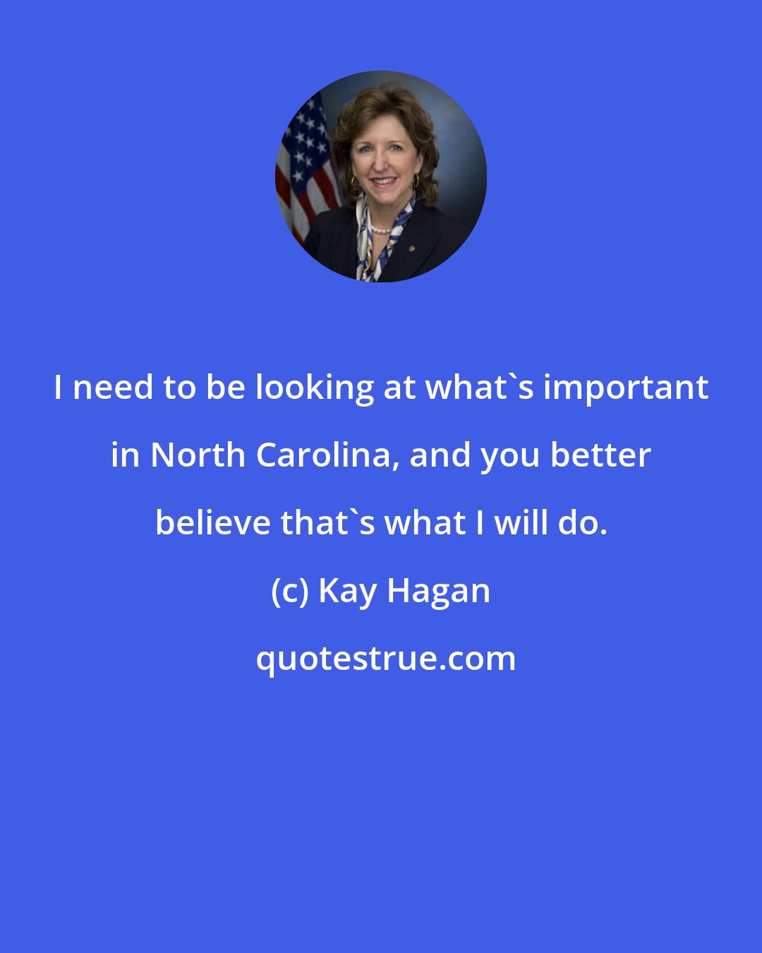 Kay Hagan: I need to be looking at what's important in North Carolina, and you better believe that's what I will do.