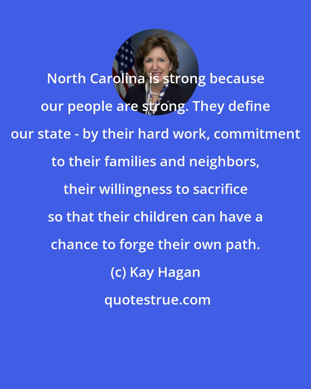 Kay Hagan: North Carolina is strong because our people are strong. They define our state - by their hard work, commitment to their families and neighbors, their willingness to sacrifice so that their children can have a chance to forge their own path.