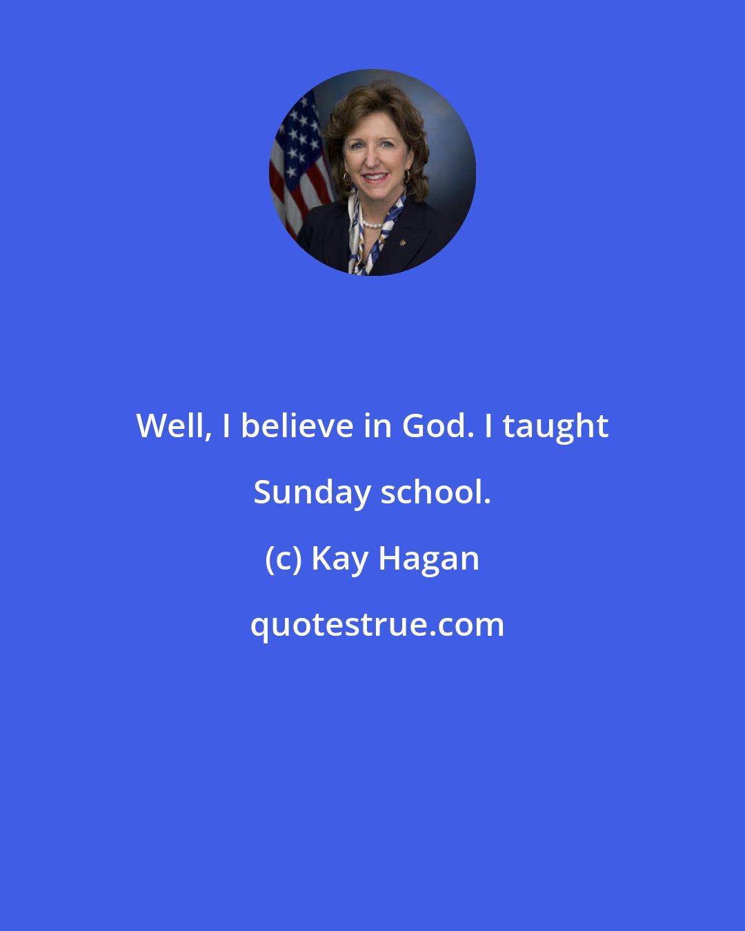 Kay Hagan: Well, I believe in God. I taught Sunday school.