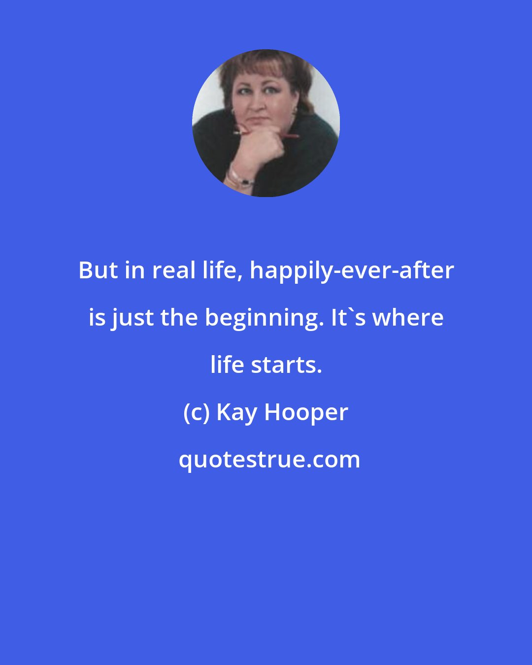 Kay Hooper: But in real life, happily-ever-after is just the beginning. It's where life starts.