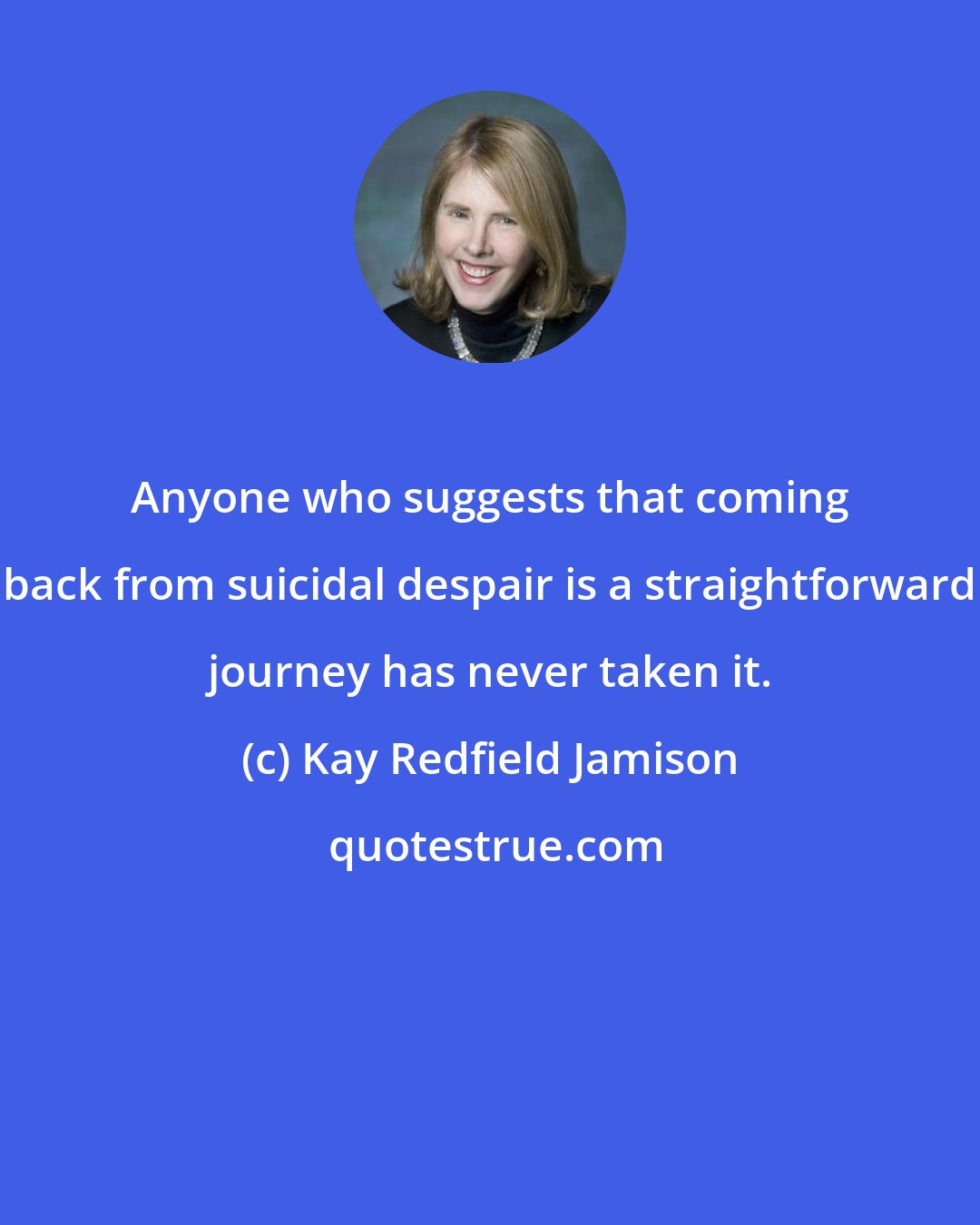 Kay Redfield Jamison: Anyone who suggests that coming back from suicidal despair is a straightforward journey has never taken it.