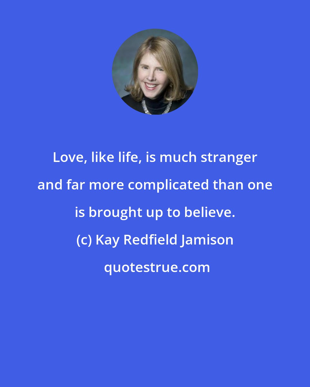 Kay Redfield Jamison: Love, like life, is much stranger and far more complicated than one is brought up to believe.