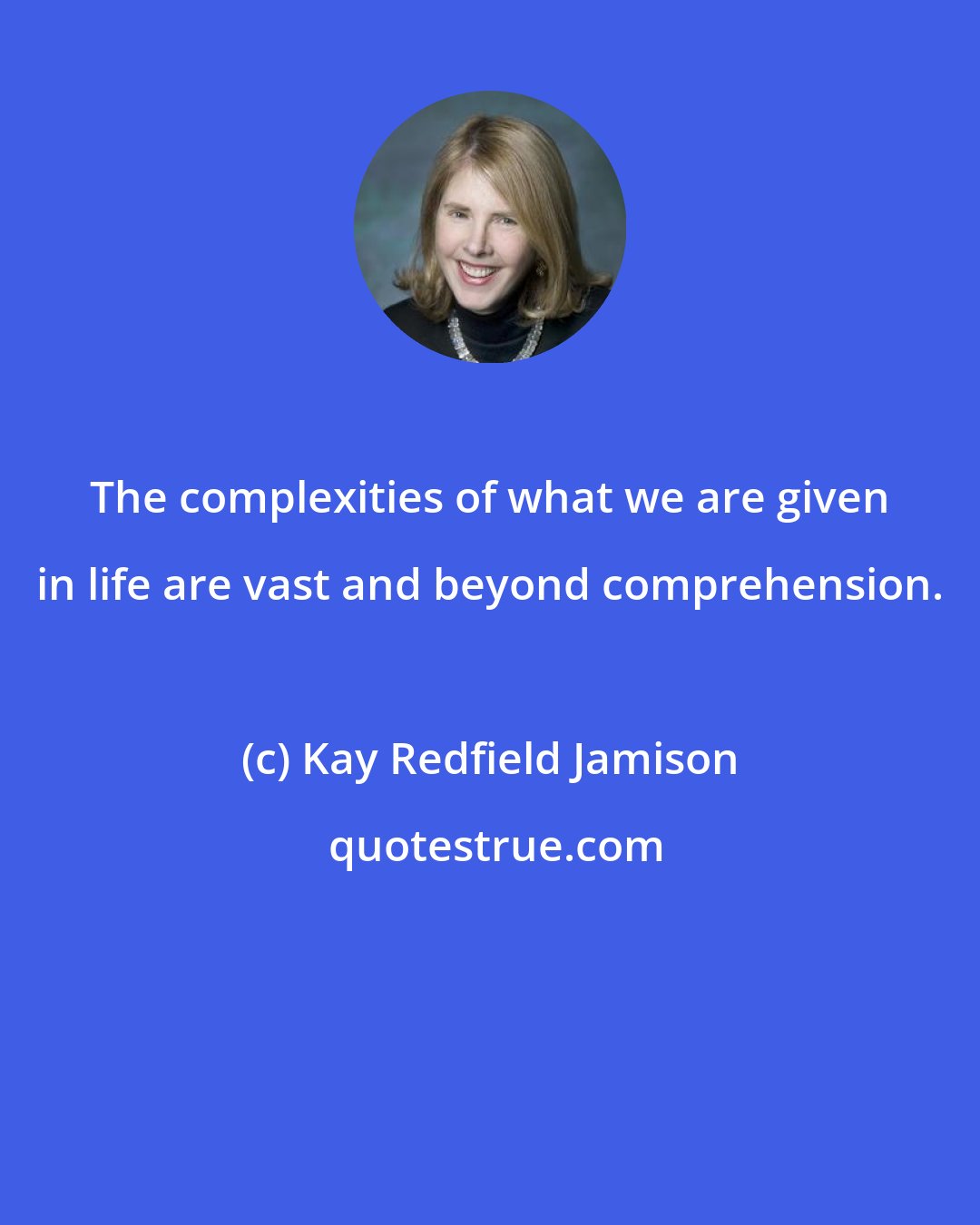 Kay Redfield Jamison: The complexities of what we are given in life are vast and beyond comprehension.