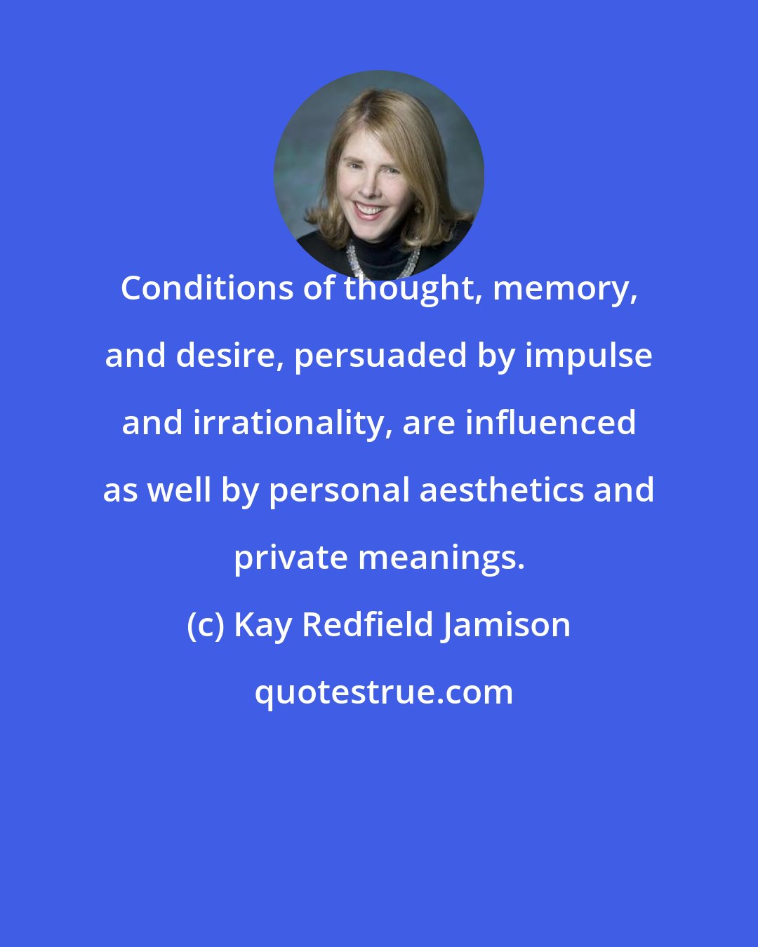 Kay Redfield Jamison: Conditions of thought, memory, and desire, persuaded by impulse and irrationality, are influenced as well by personal aesthetics and private meanings.