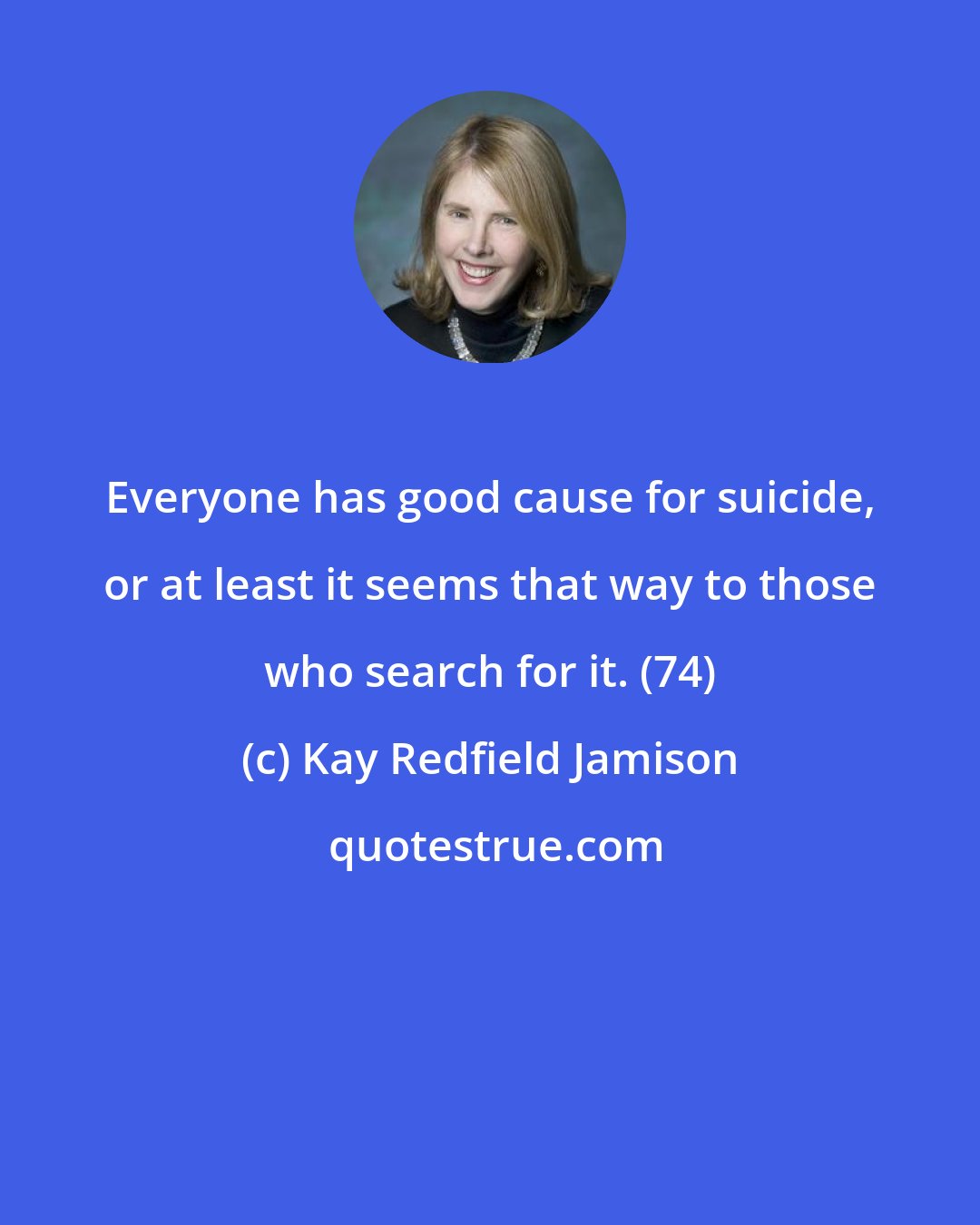 Kay Redfield Jamison: Everyone has good cause for suicide, or at least it seems that way to those who search for it. (74)