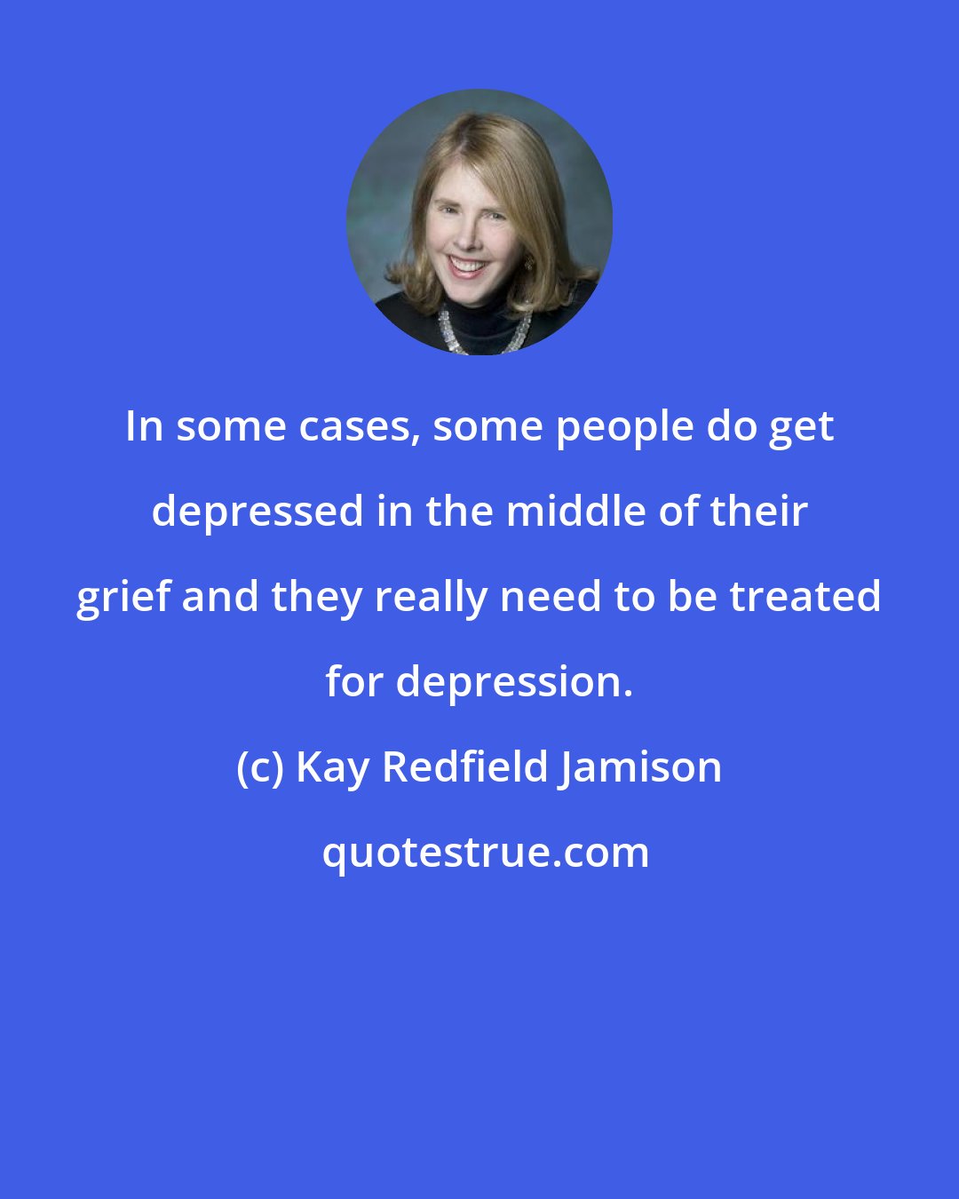 Kay Redfield Jamison: In some cases, some people do get depressed in the middle of their grief and they really need to be treated for depression.