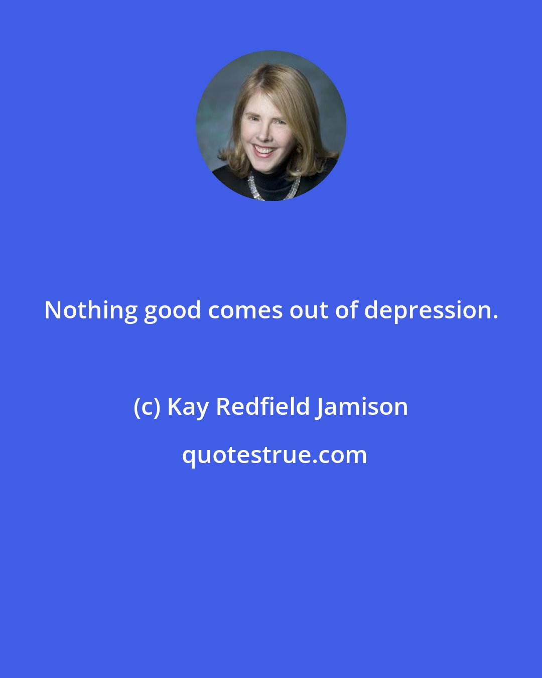 Kay Redfield Jamison: Nothing good comes out of depression.