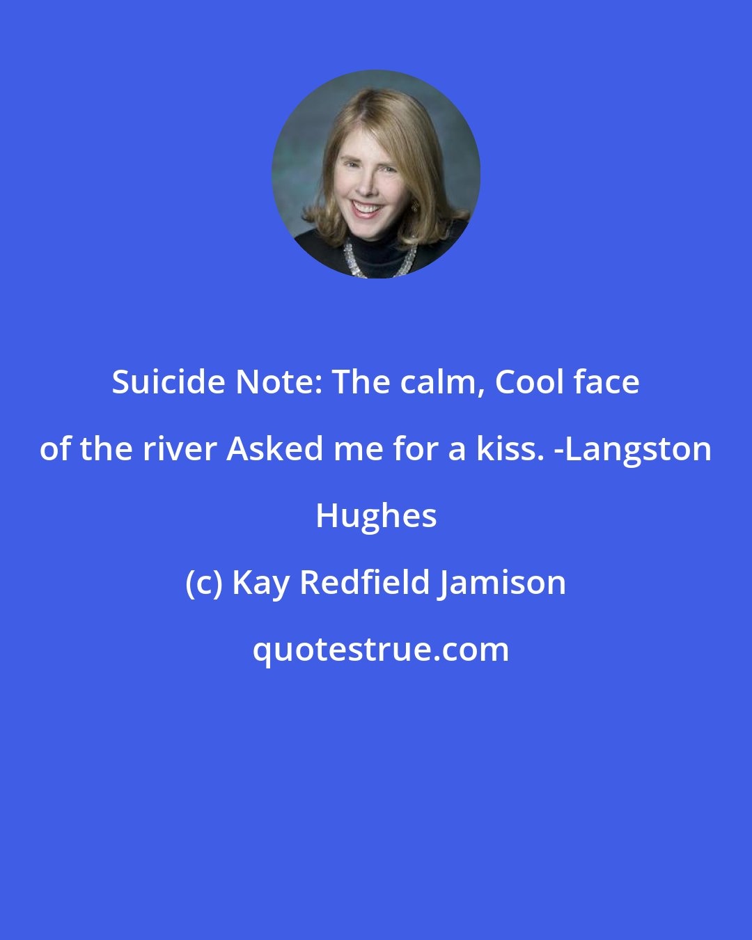 Kay Redfield Jamison: Suicide Note: The calm, Cool face of the river Asked me for a kiss. -Langston Hughes