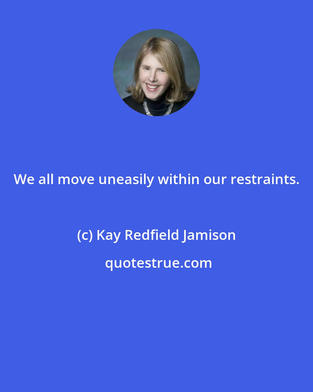 Kay Redfield Jamison: We all move uneasily within our restraints.