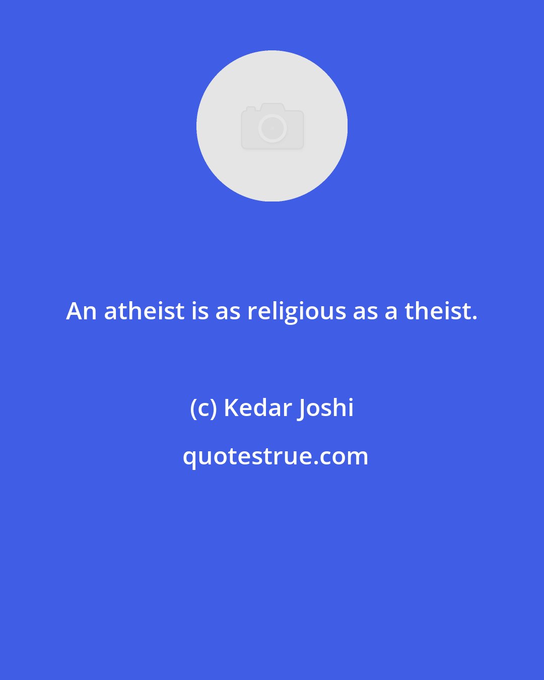 Kedar Joshi: An atheist is as religious as a theist.