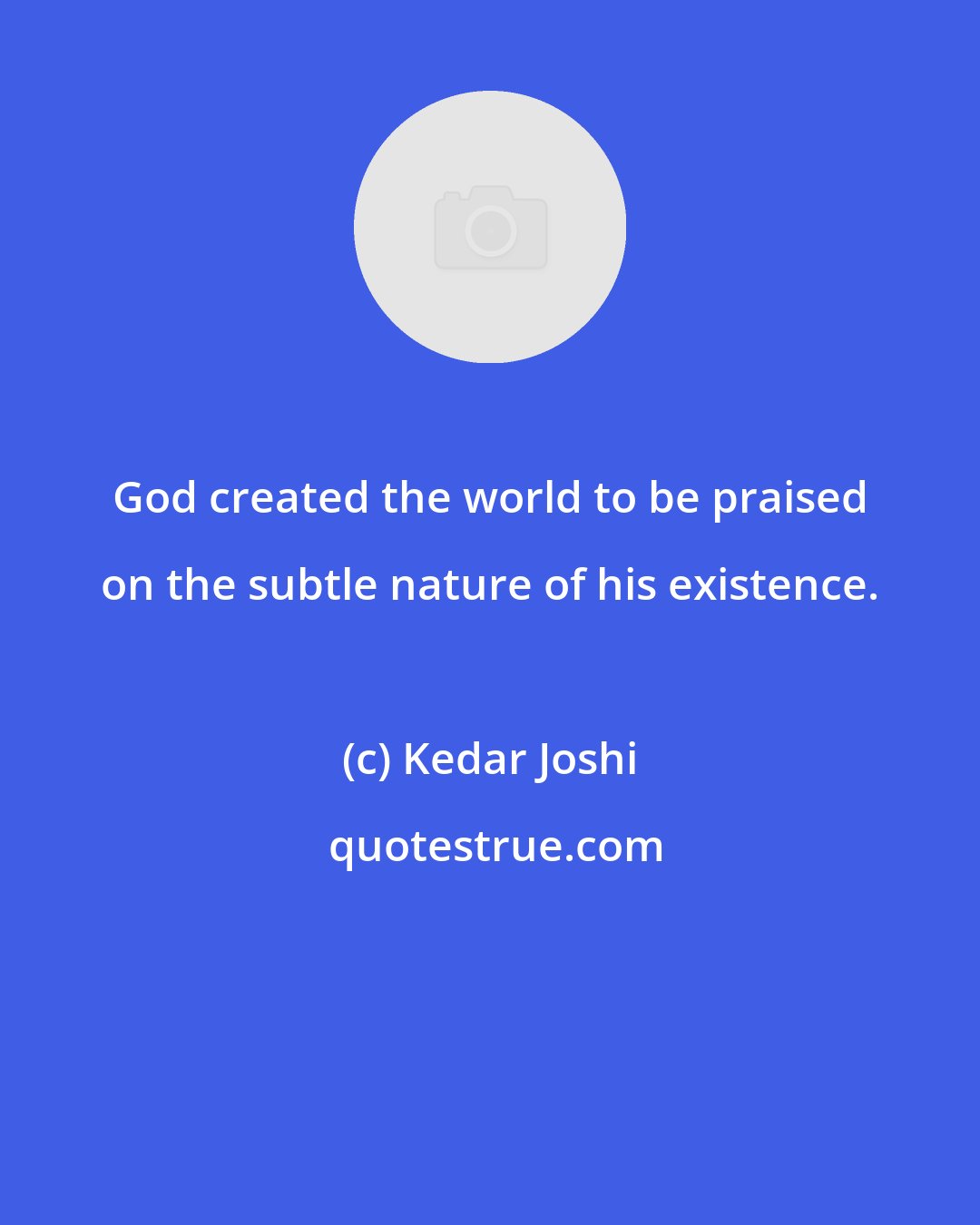 Kedar Joshi: God created the world to be praised on the subtle nature of his existence.