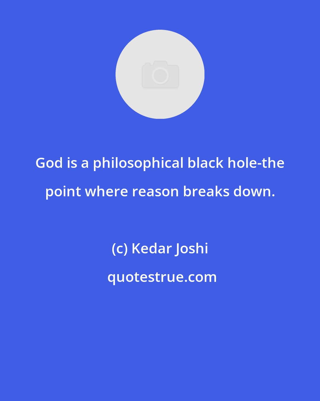 Kedar Joshi: God is a philosophical black hole-the point where reason breaks down.