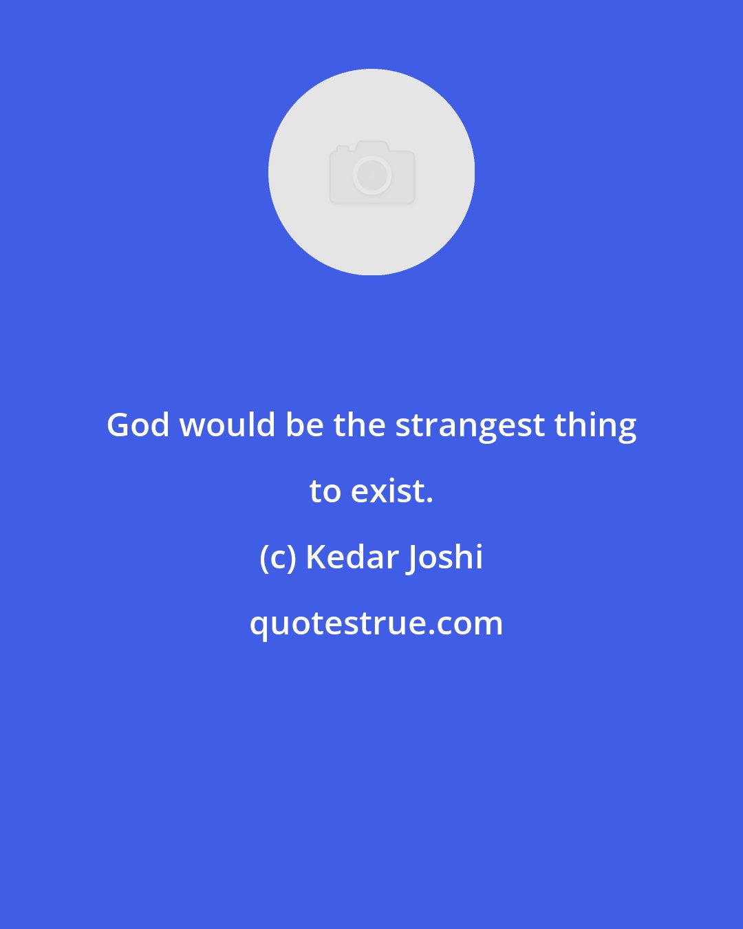 Kedar Joshi: God would be the strangest thing to exist.