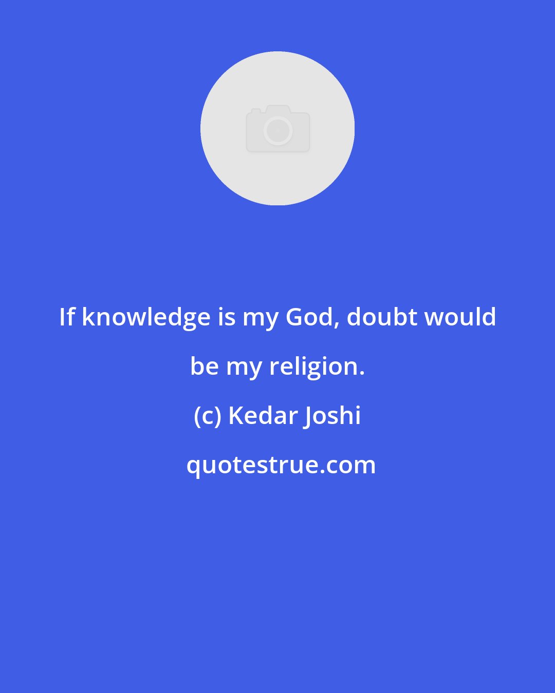 Kedar Joshi: If knowledge is my God, doubt would be my religion.