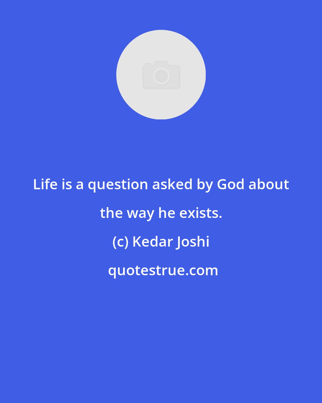 Kedar Joshi: Life is a question asked by God about the way he exists.