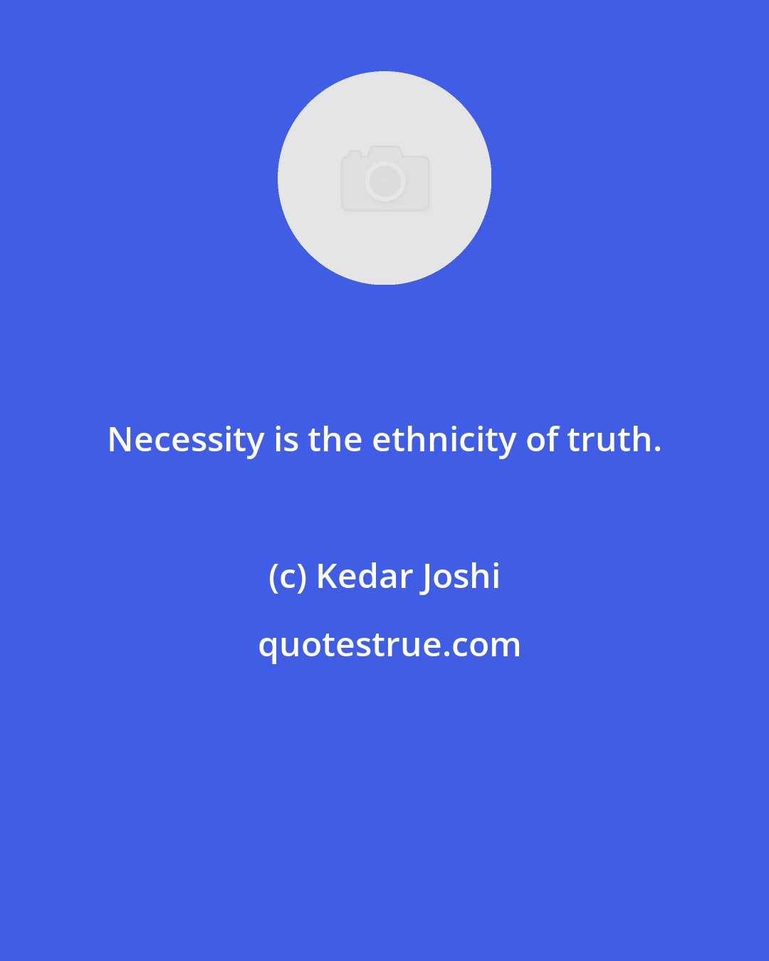 Kedar Joshi: Necessity is the ethnicity of truth.