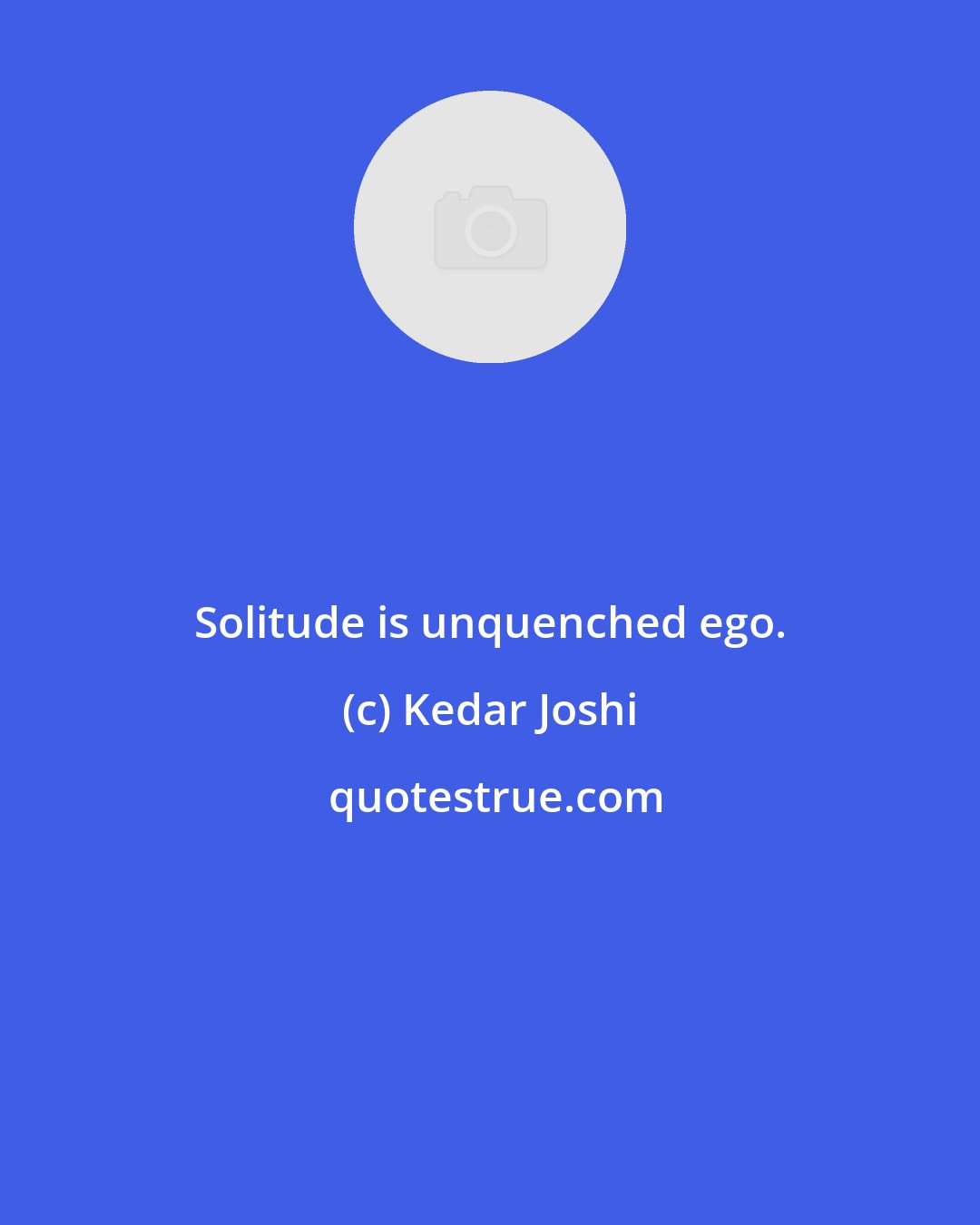 Kedar Joshi: Solitude is unquenched ego.